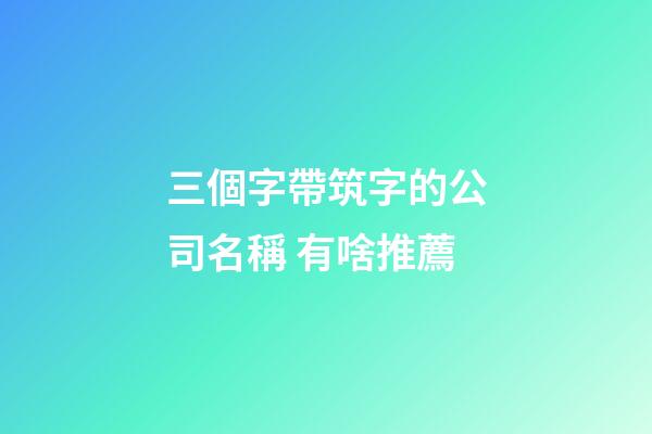 三個字帶筑字的公司名稱 有啥推薦-第1張-公司起名-玄機派